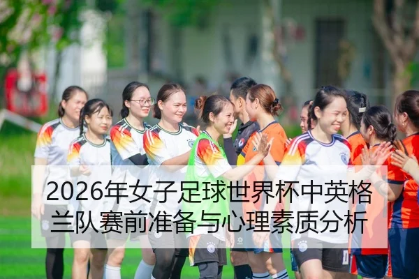 2026年女子足球世界杯中英格兰队赛前准备与心理素质分析