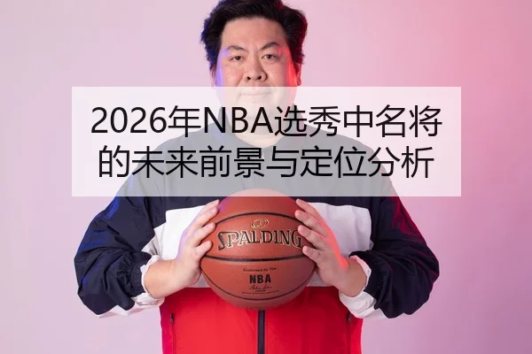 2026年NBA选秀中名将的未来前景与定位分析