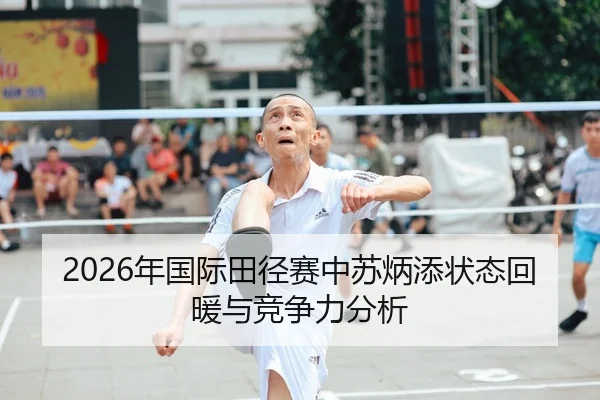 2026年国际田径赛中苏炳添状态回暖与竞争力分析