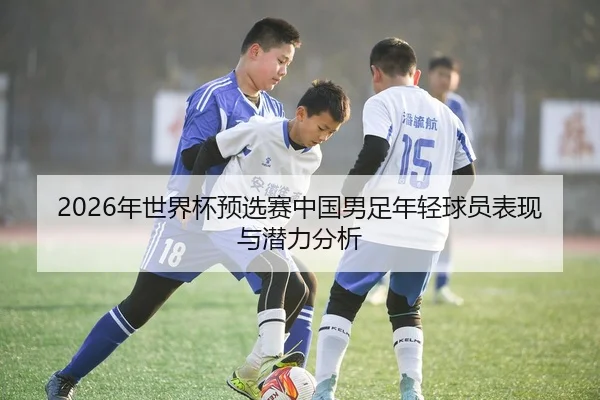 2026年世界杯预选赛中国男足年轻球员表现与潜力分析