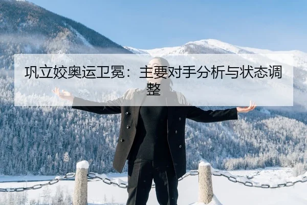 巩立姣奥运卫冕：主要对手分析与状态调整