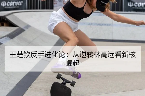 王楚钦反手进化论：从逆转林高远看新核崛起