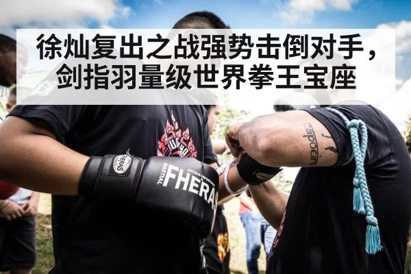 徐灿复出之战强势击倒对手，剑指羽量级世界拳王宝座