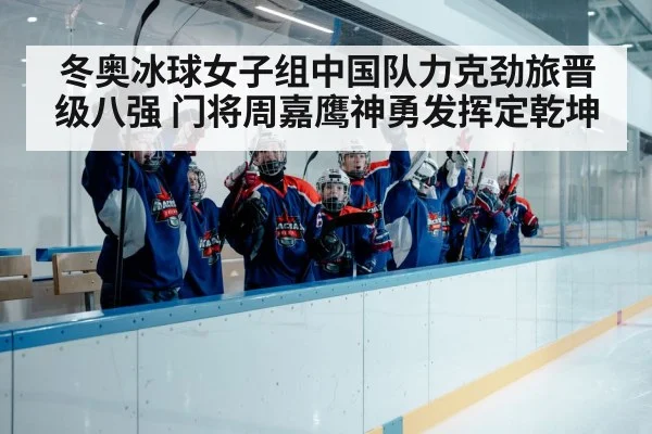 冬奥冰球女子组中国队力克劲旅晋级八强 门将周嘉鹰神勇发挥定乾坤