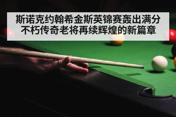 斯诺克约翰希金斯英锦赛轰出满分 不朽传奇老将再续辉煌的新篇章
