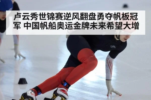 卢云秀世锦赛逆风翻盘勇夺帆板冠军 中国帆船奥运金牌未来希望大增