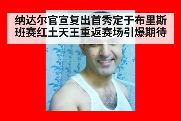 纳达尔官宣复出首秀定于布里斯班赛红土天王重返赛场引爆期待